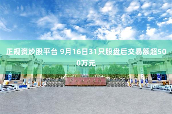 正规资炒股平台 9月16日31只股盘后交易额超500万元