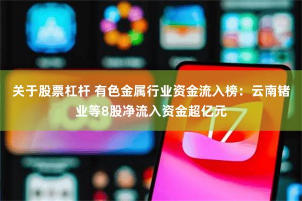 关于股票杠杆 有色金属行业资金流入榜:云南锗业等8股净流入资金超亿元