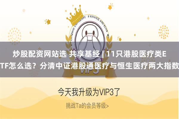 炒股配资网站选 共享基经 | 11只港股医疗类ETF怎么选？分清中证港股通医疗与恒生医疗两大指数