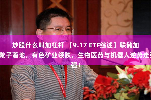 炒股什么叫加杠杆 【9.17 ETF综述】联储加息靴子落地，有色矿业领跌，生物医药与机器人逆势走强！
