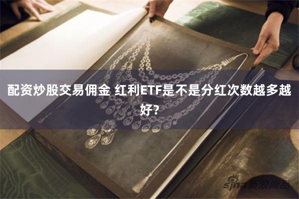 配资炒股交易佣金 红利ETF是不是分红次数越多越好？
