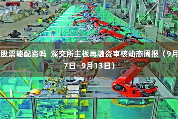 股票能配资吗  深交所主板再融资审核动态周报（9月7日—9月13日）